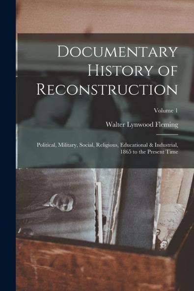 Documentary History of Reconstruction Vol. 1: Political Military Social Religious Educational Industrial 1865 to the Present Time (Classic Reprint)