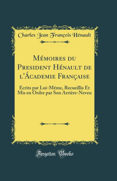 MÃ©moires du President HÃ©nault de l'Ãcademie FranÃ§aise: Ã‰crits par Lui-MÃªme Recueillis Et Mis en Ordre par Son ArriÃ¨re-Neveu (Classic Reprint)