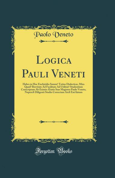 Logica Pauli Veneti: Habes in Hoc Enchiridio Summa Totius DialecticÃ¦ Mira Quada Brevitate Ad Facilitate Ad Utilitate Studentium Conscriptam Ab Eximio Ã†tatis SuÃ¦ Magistro Paulo Veneto NupercÃŸ Diligenti Studio Correctam AtcÃŸ Emedatam