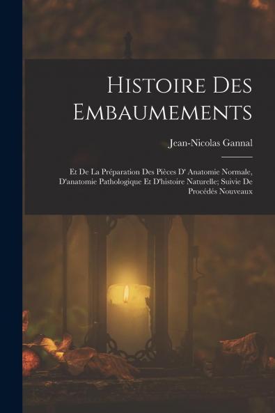 Histoire des Embaumements Et de la PrÃ©paration des PiÃ¨ces d'Anatomie Normale d'Anatomie Pathologique Et d'Histoire Naturelle: Suivie de ProcÃ©dÃ©s Nouveaux (Classic Reprint)