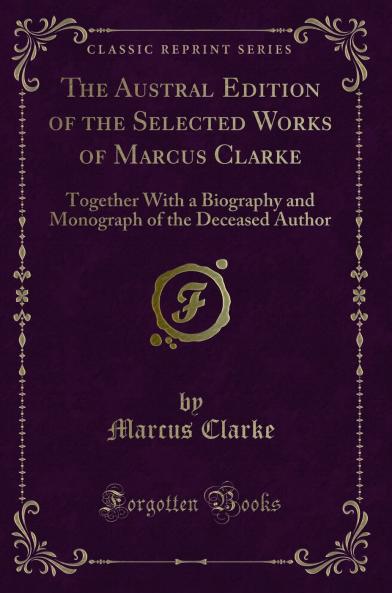 Austral Edition of the Selected Works of Marcus Clarke: Together With a Biography and Monograph of the Deceased Author (Classic Reprint)