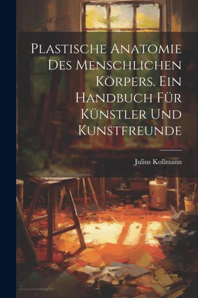 Plastische Anatomie des Menschlichen KÃ¶rpers: Ein Handbuch fÃ¼r KÃ¼nstler und Kunstfreunde (Classic Reprint)