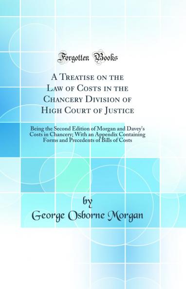 A Treatise on the Law of Costs in the Chancery Division of High Court of Justice: Being the Second Edition of Morgan and Davey's Costs in Chancery; With an Appendix Containing Forms and Precedents of Bills of Costs (Classic Reprint)