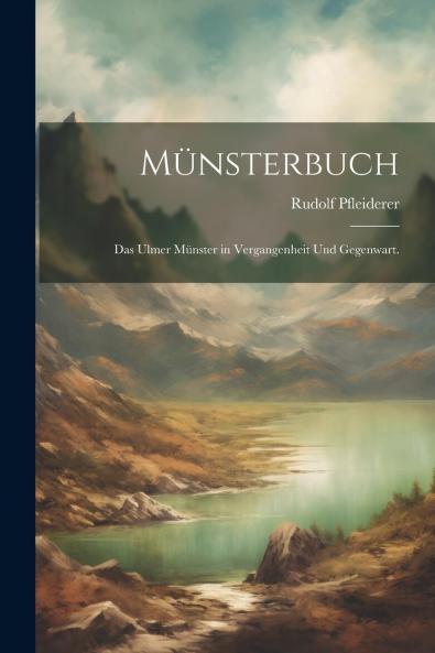 MÃ¼nsterbuch: Das Ulmer MÃ¼nster in Vergangenheit und Gegenwart (Classic Reprint)