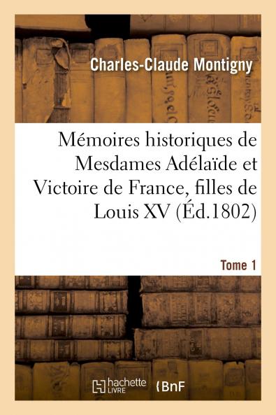 MÃ©moires Historiques de Mesdames AdÃ©laide Et Victoire de France Filles de Louis XV Vol. 1: Renfermant des ParticularitÃ©s IntÃ©ressantes sur Leur Voyage de Belle-Vue Ã  Rome; Leur Suite de cette Ville Lors de l'Ocupation de l'ItalÃ¬e par l'ArmÃ©e Fra