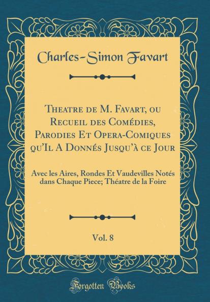 Theatre de M. Favart ou Recueil des ComÃ©dies Parodies Et Opera-Comiques qu'Il A DonnÃ©s Jusquâ€™Ã  ce Jour Vol. 8: Avec les Aires Rondes Et Vaudevilles NotÃ©s dans Chaque Piece; ThÃ©atre de la Foire (Classic Reprint)