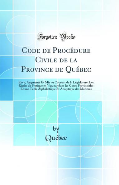 Code de ProcÃ©dure Civile de la Province de QuÃ©bec: Revu AugmentÃ© Et Mis au Courant de la LÃ©gislature; Les RÃ¨gles de Pratique en Vigueur dans les Cours Provinciales Et une Table AlphabÃ©tique Et Analytique des MatiÃ¨res (Classic Reprint)