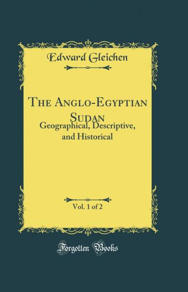 Anglo-Egyptian Sudan Vol. 1 of 2: Geographical Descriptive and Historical (Classic Reprint)