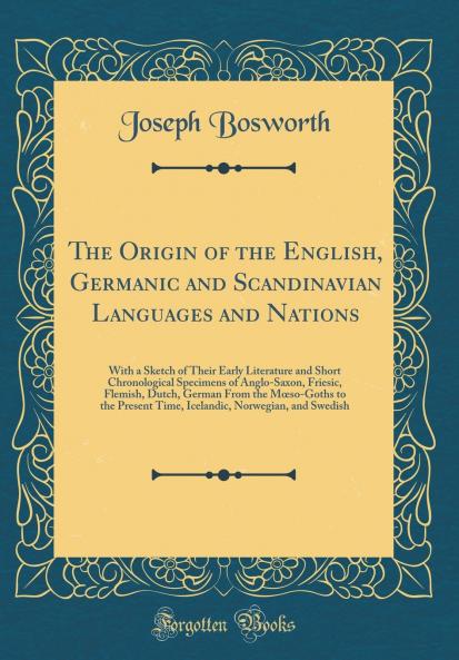 The Origin of the English Germanic and Scandinavian Languages and Nations: With a Sketch of Their Early Literature and Short Chronological Specimens of Anglo-Saxon Friesic Flemish Dutch German From the MÅ“so-Goths to the Present Time Icelandic Norw