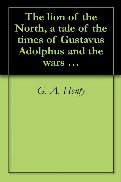 The Lion of the North: A Tale of the Times of Gustavus Adolphus and the Wars of Religion (Classic Reprint)