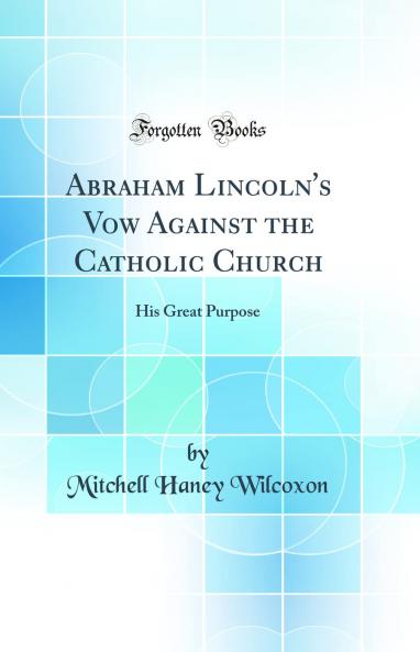 Abraham Lincoln's Vow Against the Catholic Church: His Great Purpose (Classic Reprint)