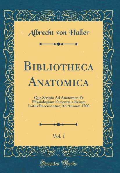 Bibliotheca Anatomica Vol. 1: Qua Scripta Ad Anatomen Et Physiologiam Facientia a Rerum Initiis Recensentur; Ad Annum 1700 (Classic Reprint)