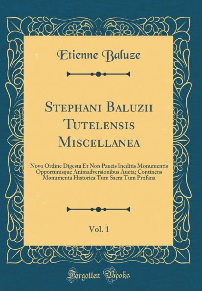 Stephani Baluzii Tutelensis Miscellanea Vol. 1: Novo Ordine Digesta Et Non Paucis Ineditis Monumentis Opportunisque Animadversionibus Aucta; Continens Monumenta Historica Tum Sacra Tum Profana (Classic Reprint)