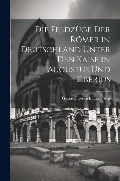 Die FeldzÃ¼ge der RÃ¶mer in Deutschland Unter den Kaisern Augustus und Tiberius: Nach den Quellen Dargestellt (Classic Reprint)