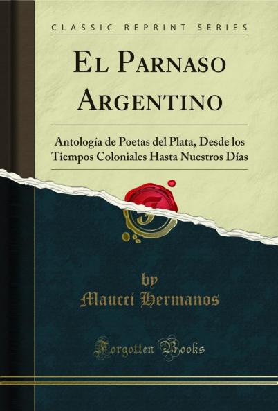 El Parnaso Argentino: AntologÃ­a de Poetas del Plata Desde los Tiempos Coloniales Hasta Nuestros DÃ­as (Classic Reprint)