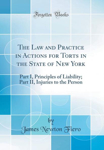 Law and Practice in Actions for Torts in the State of New York: Part I Principles of Liability; Part II Injuries to the Person (Classic Reprint)