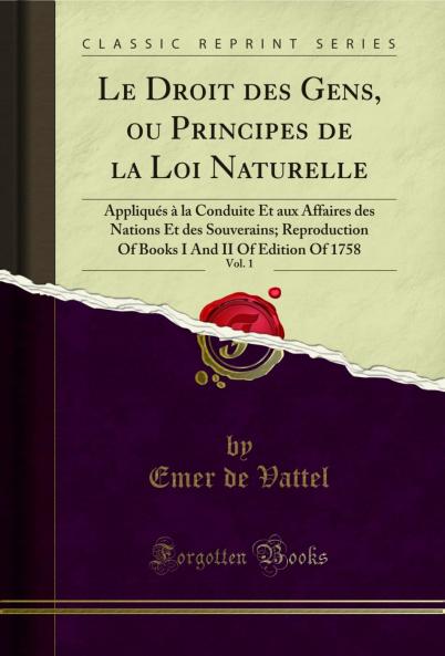 Le Droit des Gens ou Principes de la Loi Naturelle Vol. 1: AppliquÃ©s Ã  la Conduite Et aux Affaires des Nations Et des Souverains; Reproduction Of Books I And II Of Edition Of 1758 (Classic Reprint)