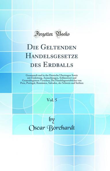 Die Geltenden Handelsgesetze des Erdballs Vol. 5: Gesammelt und in das Deutsche Ãœbertragen Sowie mit Einleitung Anmerkungen Schlusswort und Generalregistern Versehen; Die HandelsgesetzbÃ¼cher von Peru Portugal RumÃ¤nien Salvador der Schweiz und Se