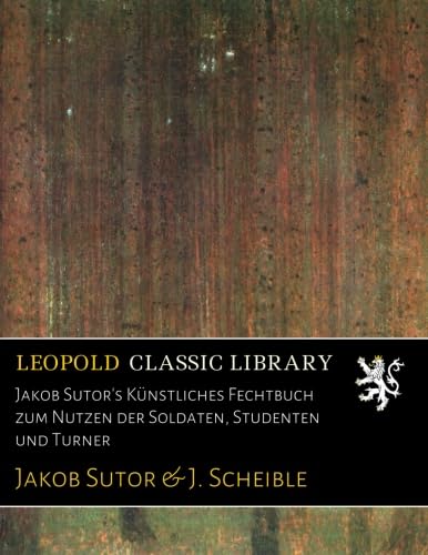 Jakob Sutor's KÃ¼nstliches Fechtbuch zum Nutzen der Soldaten Studenten und Turner (Classic Reprint)