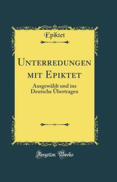 Unterredungen mit Epiktet: AusgewÃ¤hlt und ins Deutsche Ãœbertragen (Classic Reprint)