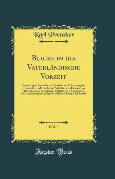 Blicke in die VaterlÃ¤ndische Vorzeit Vol. 1: Sitten Sagen Bauwerke und GerÃ¤the zur ErlÃ¤uterung des Ã–ffentlichen und HÃ¤uslichen Volkslebens im Heidnischen Alterthume und Christlichen Mittelalter der SÃ¤chsischen und AngrÃ¤nzenden Lande; FÃ¼r Gebil