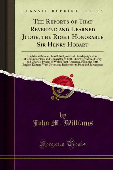 Reports of That Reverend and Learned Judge the Right Honorable Sir Henry Hobart: Knight and Baronet Lord Chief Justice of His Majesty's Court of Common Pleas and Chancellor to Both Their Highnesses Henry and Charles Princes of Wales; First America