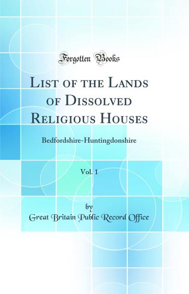 List of the Lands of Dissolved Religious Houses Vol. 1: Bedfordshire-Huntingdonshire (Classic Reprint)