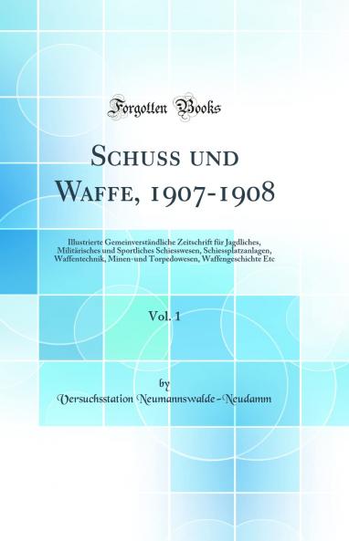 Schuss und Waffe 1907-1908 Vol. 1: Illustrierte GemeinverstÃ¤ndliche Zeitschrift fÃ¼r Jagdliches MilitÃ¤risches und Sportliches Schiesswesen Schiessplatzanlagen Waffentechnik Minen-und Torpedowesen Waffengeschichte Etc (Classic Reprint)