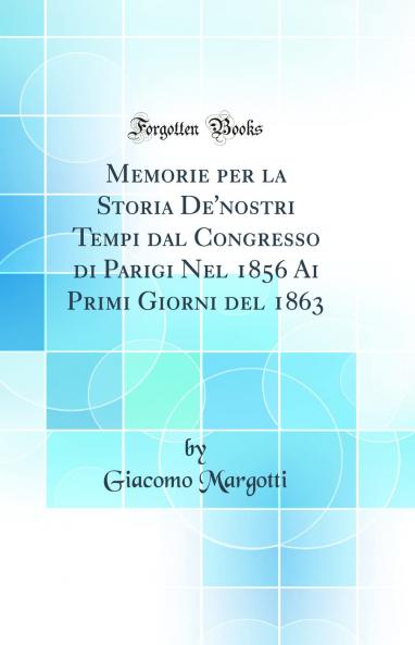 Memorie per la Storia De'nostri Tempi dal Congresso di Parigi Nel 1856 Ai Primi Giorni del 1863 (Classic Reprint)