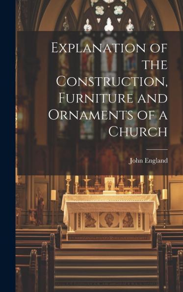 Explanation of the Construction Furniture and Ornaments of a Church of the Vestments of the Clergy and of the Nature and Ceremonies of the Mass