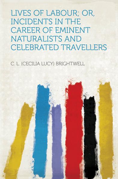 Lives of Labour: Or Incidents in the Career of Eminent Naturalists and Celebrated Travellers