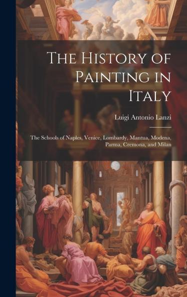 The History of Painting in Italy: the Schools of Naples Venice Lombardy Mantua Modena Parma Cremona and Milan