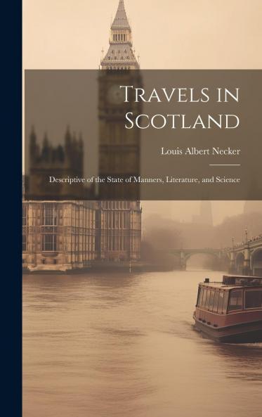 Travels in Scotland;: Descriptive of the State of Manners Literature and Science