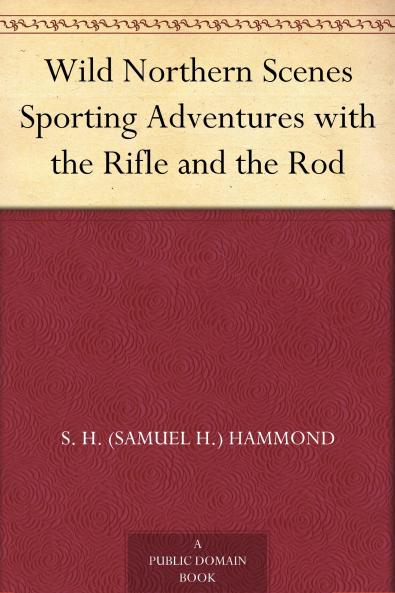 Wild Northern Scenes: or Sporting Adventures With the Rifle and the Rod