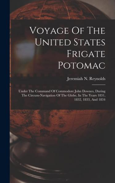 Voyage of the United States Frigate Potomac: Under the Command of Commodore John Downes During the Circum-Navigation of the Globe in the Years 1831 1832 1833 and 1834