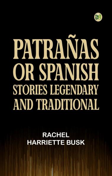 PatraÃ±as: or Spanish Stories Legendary and Traditional