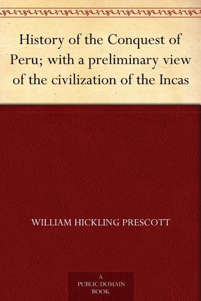 History of the Conquest of Peru With a Preliminary View of the Civilization of the Incas