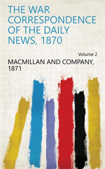 The War Correspondence of the Daily News 1870 Volume 2