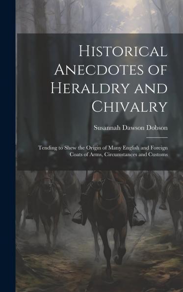 Historical Anecdotes of Heraldry and Chivalry: Tending to Shew the Origin of Many English and Foreign Coats of Arms Circumstances and Customs