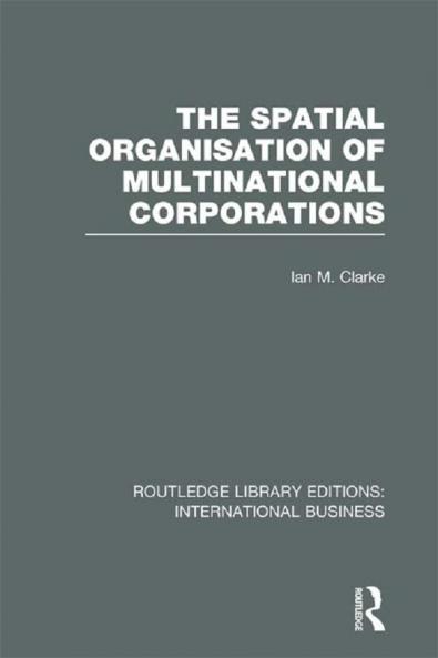 Spatial Organisation of Multinational Corporations (Rle International Business)