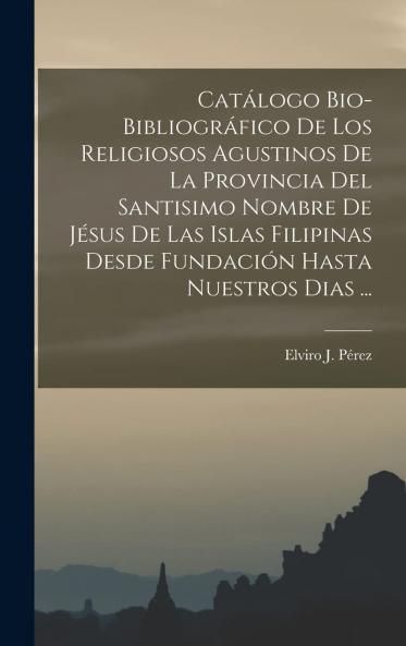 CatÃ¡logo Bio-BibliogrÃ¡fico de los Religiosos Agustinos de la Provincia del SantÃ­simo Nombre de JesÃºs de las Islas Filipinas Desde Su FundaciÃ³n Hasta Nuestros DÃ­as (Classic Reprint)