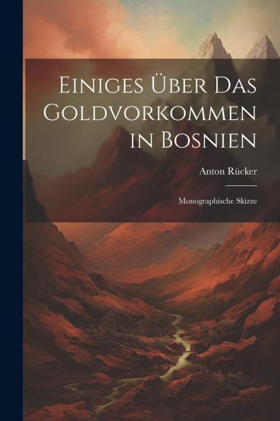 Einiges Ãœber das Goldvorkommen in Bosnien: Monographische Skizze (Classic Reprint)