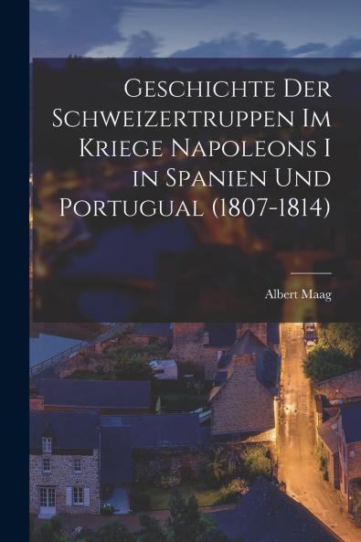 Geschichte der Schweizertruppen im Kriege Napoleons I. In Spanien und Portugal (1807-1814) Vol. 1: Allen Freunden VaterlÃ¤ndischer Geschichte Gewidment (Classic Reprint)