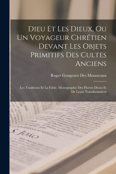 Dieu Et les Dieux ou un Voyageur ChrÃ©tien Devant les Objets Primitifs des Cultes Anciens les Traditions Et la Fable: Monographie des Pierres Dieux Et de Leurs Transformations (Classic Reprint)