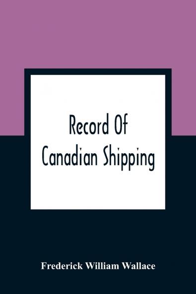 Record of Canadian Shipping: A List of Square-Rigged Vessels Mainly 500 Tons and Over Built in the Eastern Provinces of British North America From the Year 1786 to 1920 (Classic Reprint)