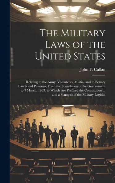 Military Laws of the United States Relating to the Army Volunteers Militia and to Bounty Lands and Pensions From the Foundation of the Government to the Year 1863: To Which Are Prefixed the Constitution of the United States (With an Index Thereto) a