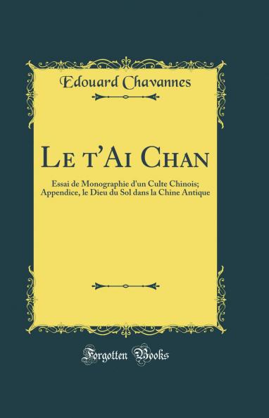 Le t'Ai Chan: Essai de Monographie d'un Culte Chinois; Appendice le Dieu du Sol dans la Chine Antique (Classic Reprint)