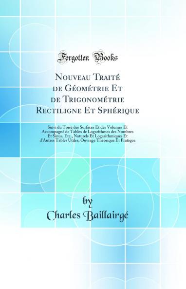 Nouveau TraitÃ© de GÃ©omÃ©trie Et de TrigonomÃ©trie Rectiligne Et SphÃ©rique: Suivi du ToisÃ© des Surfaces Et des Volumes Et AccompagnÃ© de Tables de Logarithmes des Nombres Et Sinus Etc. Naturels Et Logarithmiques Et d'Autres Tables Utiles; Ouvrage Th?