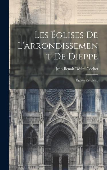 Les Ã‰glises de l'Arrondissement de Dieppe: Ã‰glises Rurales (Classic Reprint)