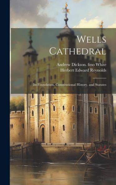 Wells Cathedral: Its Foundation Constitutional History and Statutes (Classic Reprint)